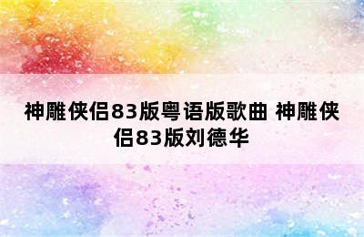 神雕侠侣83版粤语版歌曲 神雕侠侣83版刘德华